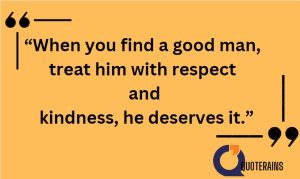 When you find a good man, treat him with respect and kindness, he deserves it